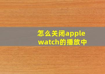 怎么关闭apple watch的播放中